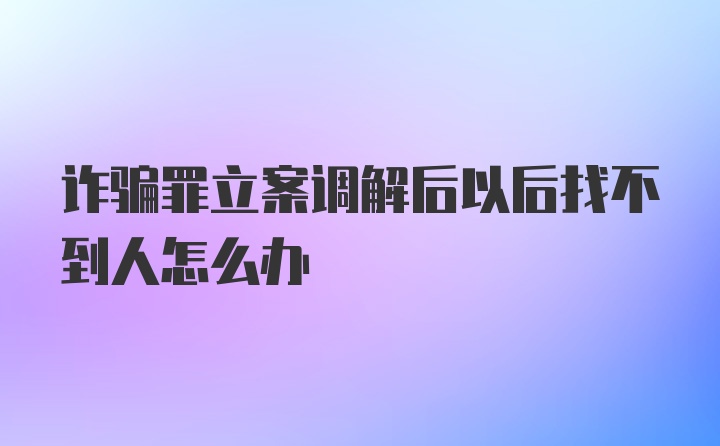 诈骗罪立案调解后以后找不到人怎么办