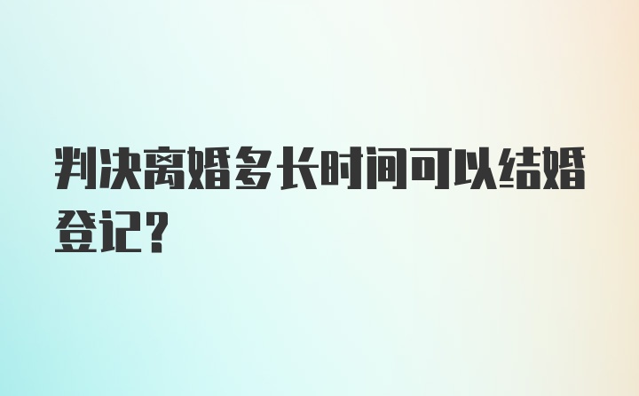 判决离婚多长时间可以结婚登记？