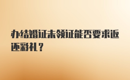 办结婚证未领证能否要求返还彩礼?