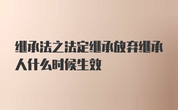 继承法之法定继承放弃继承人什么时候生效