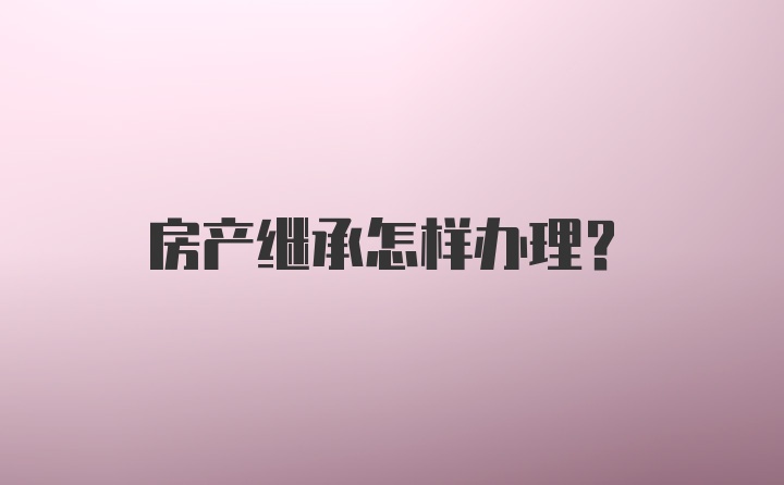 房产继承怎样办理？