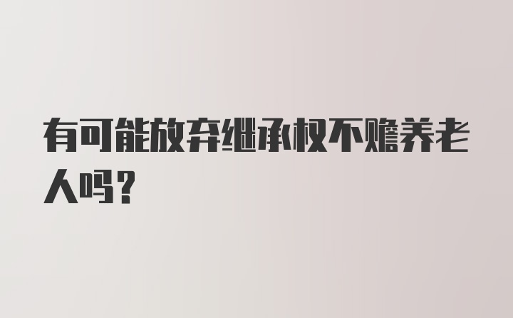 有可能放弃继承权不赡养老人吗？