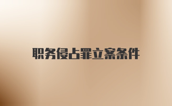 职务侵占罪立案条件
