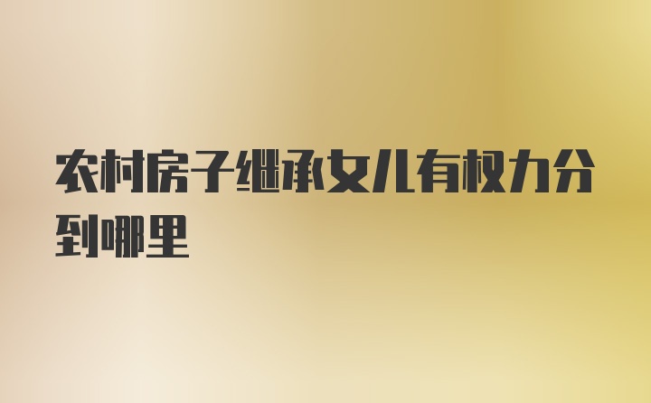 农村房子继承女儿有权力分到哪里