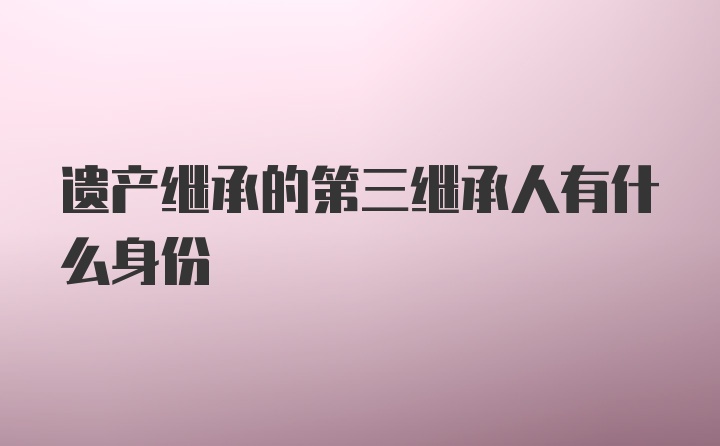 遗产继承的第三继承人有什么身份