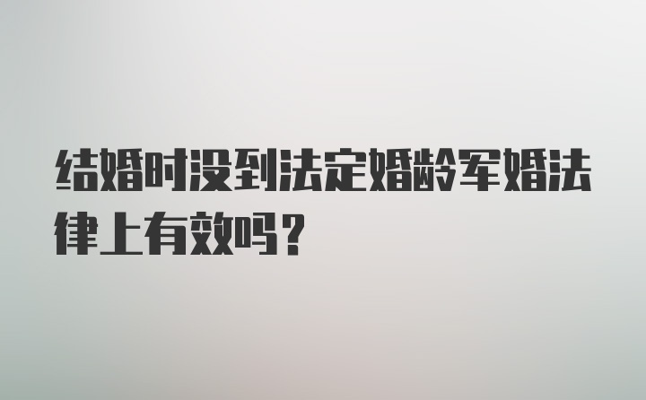 结婚时没到法定婚龄军婚法律上有效吗？