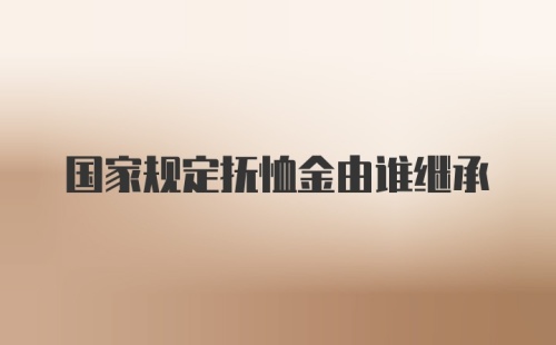 国家规定抚恤金由谁继承