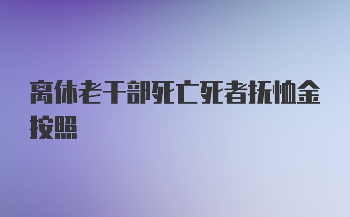 离休老干部死亡死者抚恤金按照