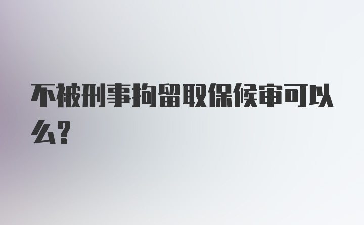 不被刑事拘留取保候审可以么？