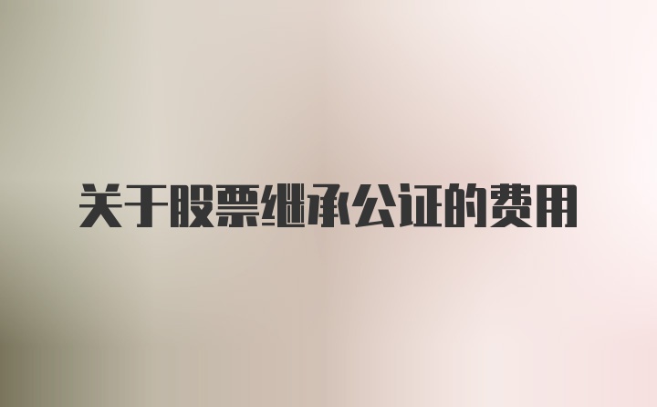 关于股票继承公证的费用