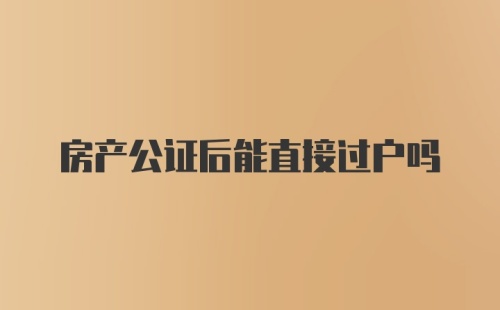 房产公证后能直接过户吗