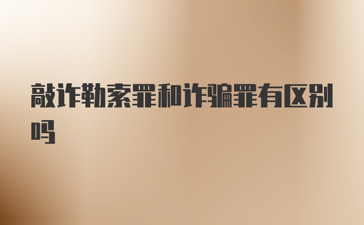 敲诈勒索罪和诈骗罪有区别吗