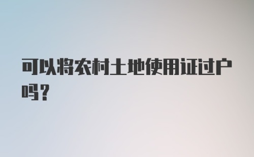 可以将农村土地使用证过户吗？