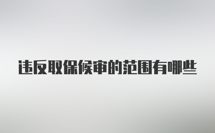 违反取保候审的范围有哪些