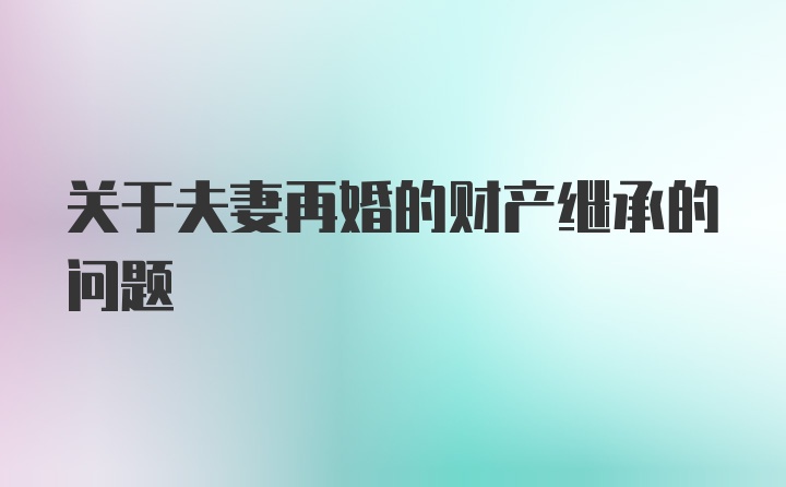 关于夫妻再婚的财产继承的问题