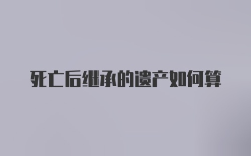 死亡后继承的遗产如何算