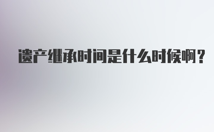 遗产继承时间是什么时候啊？