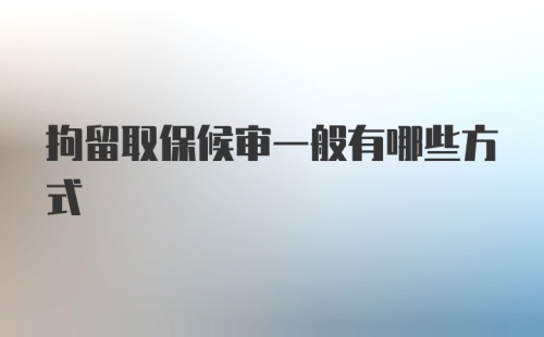 拘留取保候审一般有哪些方式