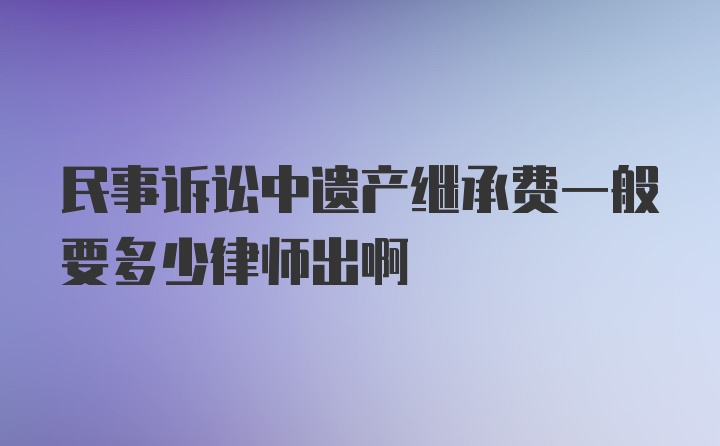 民事诉讼中遗产继承费一般要多少律师出啊