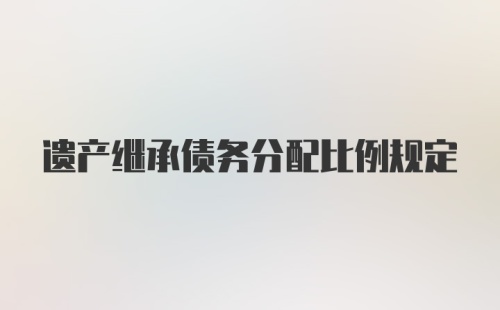 遗产继承债务分配比例规定