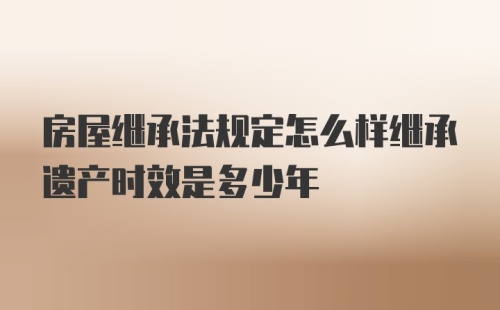 房屋继承法规定怎么样继承遗产时效是多少年