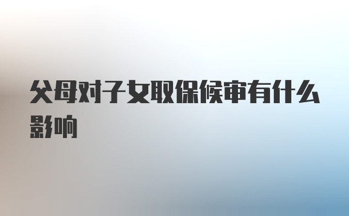 父母对子女取保候审有什么影响