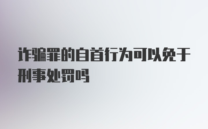 诈骗罪的自首行为可以免于刑事处罚吗