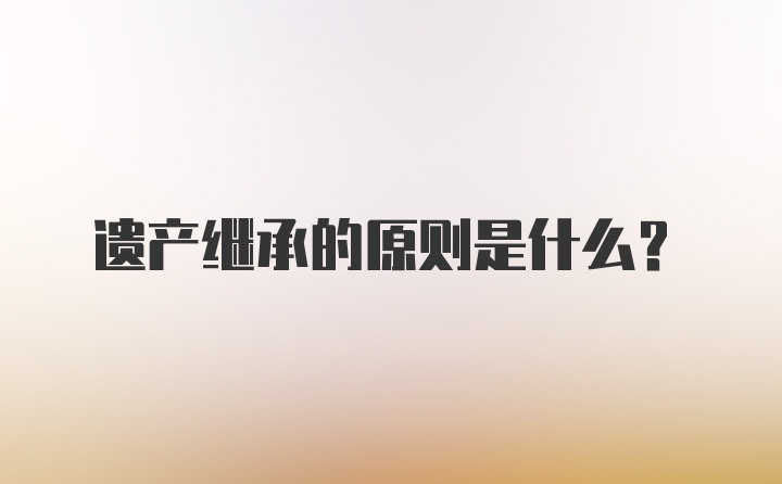 遗产继承的原则是什么？