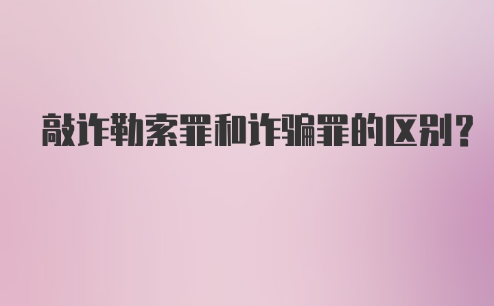 敲诈勒索罪和诈骗罪的区别？