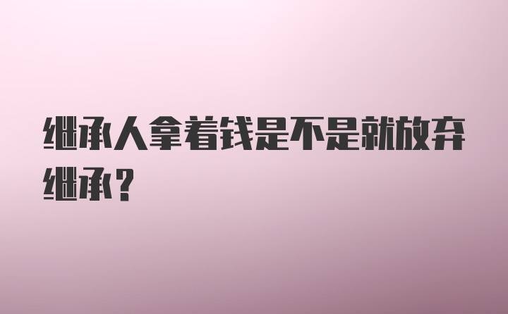 继承人拿着钱是不是就放弃继承？