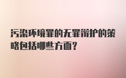 污染环境罪的无罪辩护的策略包括哪些方面？