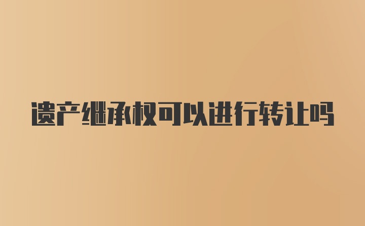 遗产继承权可以进行转让吗