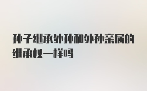 孙子继承外孙和外孙亲属的继承权一样吗