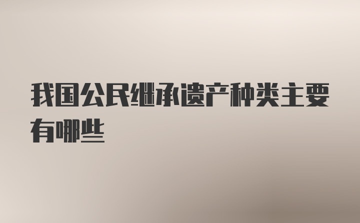 我国公民继承遗产种类主要有哪些