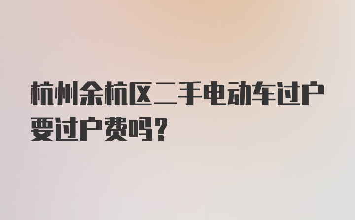 杭州余杭区二手电动车过户要过户费吗？