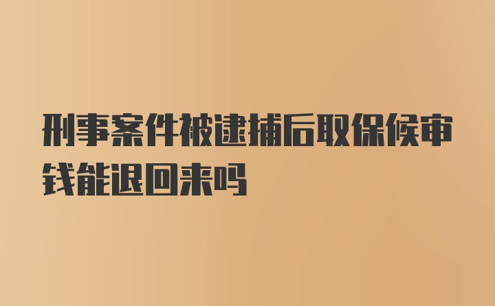 刑事案件被逮捕后取保候审钱能退回来吗