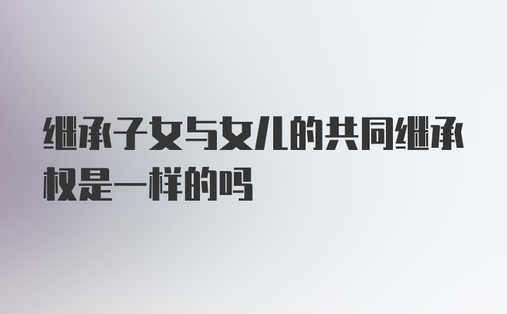 继承子女与女儿的共同继承权是一样的吗