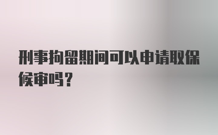 刑事拘留期间可以申请取保候审吗？