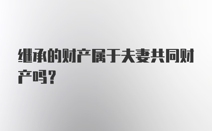 继承的财产属于夫妻共同财产吗？