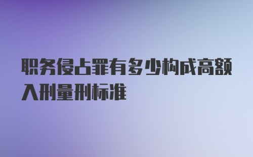 职务侵占罪有多少构成高额入刑量刑标准