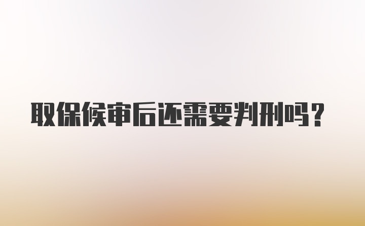 取保候审后还需要判刑吗？