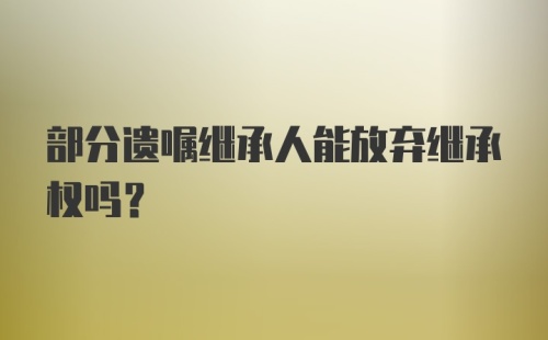 部分遗嘱继承人能放弃继承权吗？