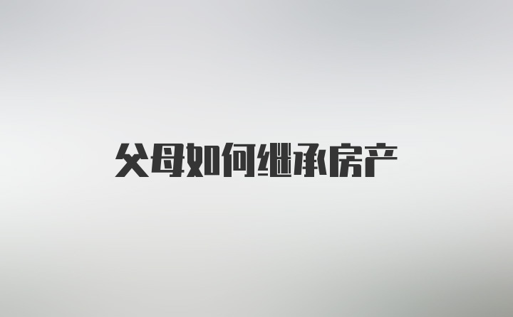 父母如何继承房产