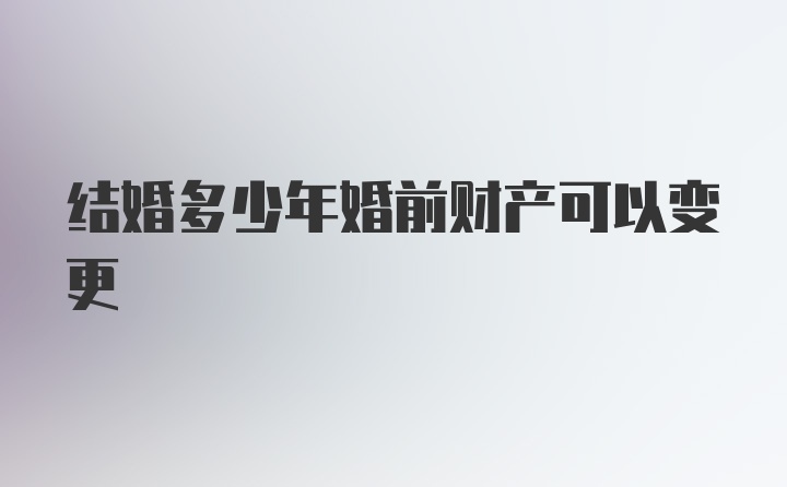 结婚多少年婚前财产可以变更