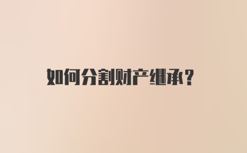 如何分割财产继承？