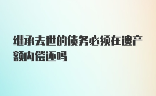 继承去世的债务必须在遗产额内偿还吗