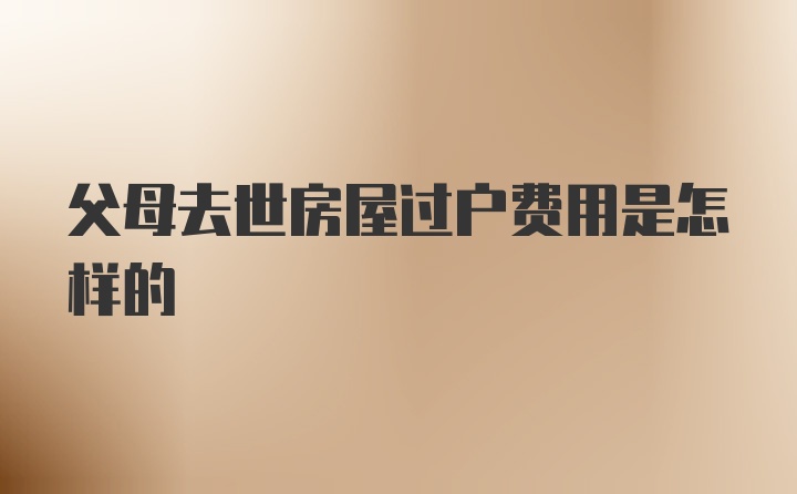 父母去世房屋过户费用是怎样的