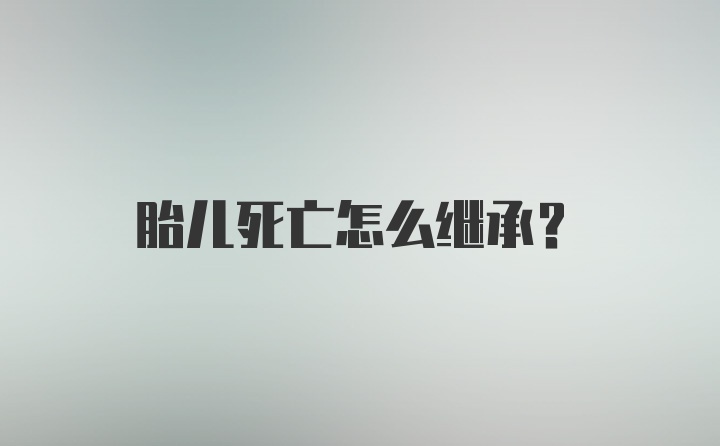 胎儿死亡怎么继承？