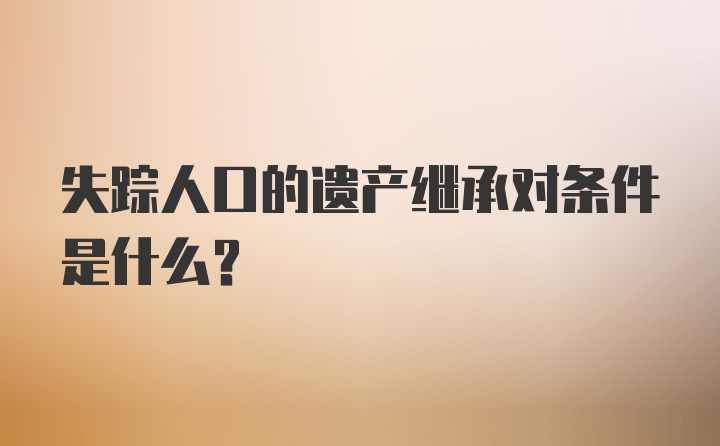 失踪人口的遗产继承对条件是什么？