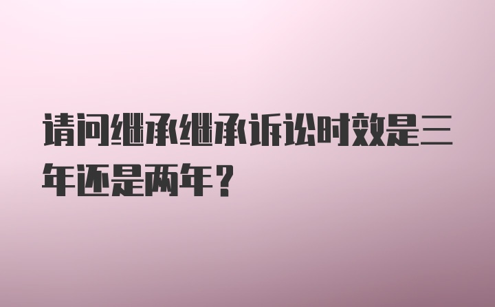 请问继承继承诉讼时效是三年还是两年？